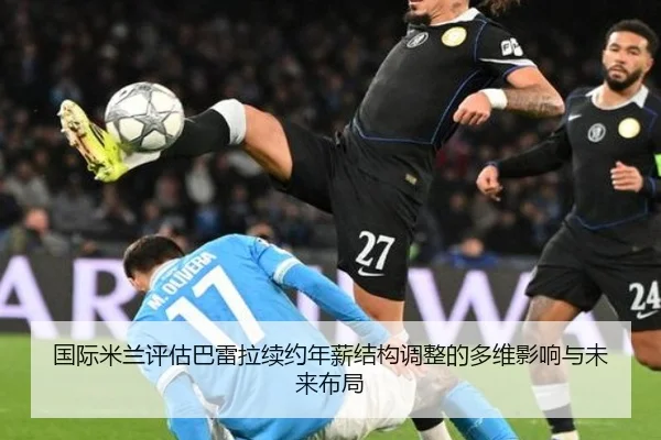 国际米兰评估巴雷拉续约年薪结构调整的多维影响与未来布局