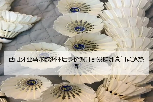 西班牙亚马尔欧洲杯后身价飙升引发欧洲豪门竞逐热潮 | kaiyun
