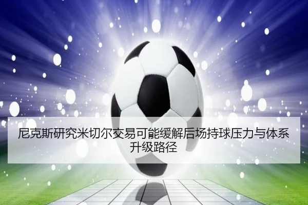 尼克斯研究米切尔交易可能缓解后场持球压力与体系升级路径 | kaiyun