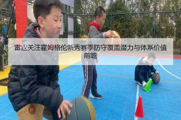 雷霆关注霍姆格伦新秀赛季防守覆盖潜力与体系价值前瞻