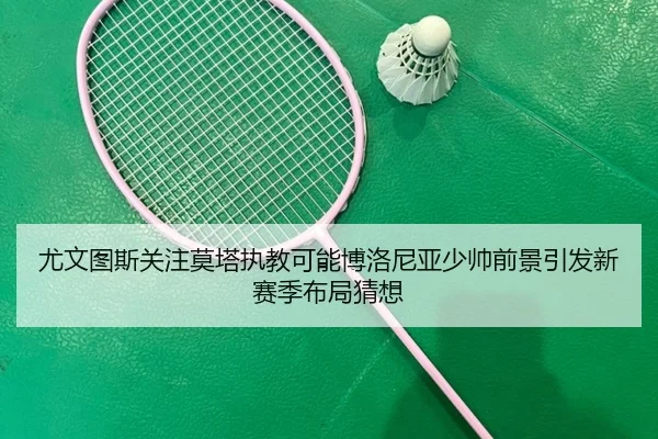 尤文图斯关注莫塔执教可能博洛尼亚少帅前景引发新赛季布局猜想 | kaiyun