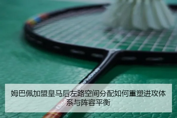 姆巴佩加盟皇马后左路空间分配如何重塑进攻体系与阵容平衡 | kaiyun