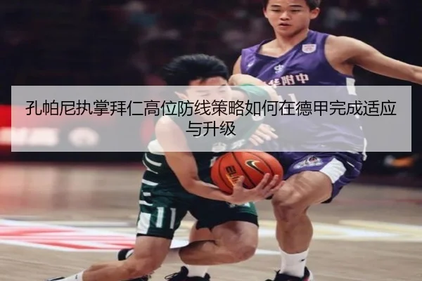 孔帕尼执掌拜仁高位防线策略如何在德甲完成适应与升级