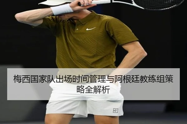 梅西国家队出场时间管理与阿根廷教练组策略全解析