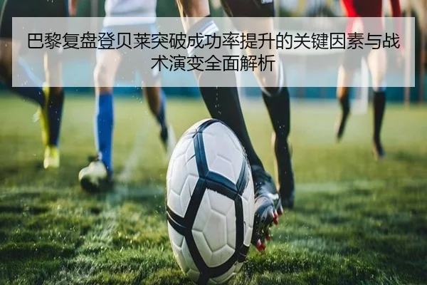 巴黎复盘登贝莱突破成功率提升的关键因素与战术演变全面解析