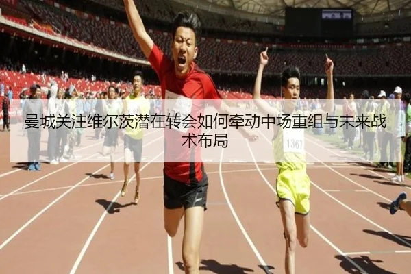 曼城关注维尔茨潜在转会如何牵动中场重组与未来战术布局