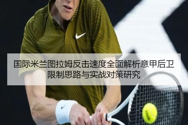 国际米兰图拉姆反击速度全面解析意甲后卫限制思路与实战对策研究