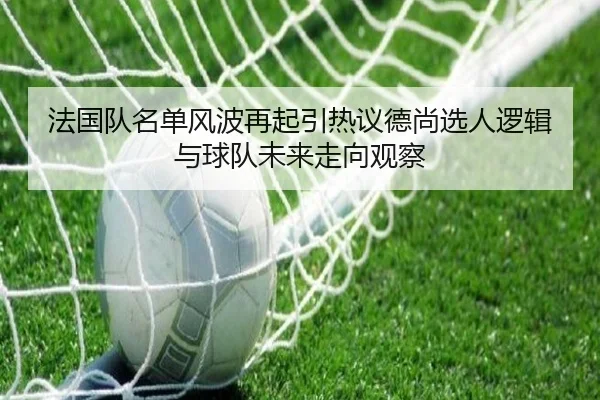 法国队名单风波再起引热议德尚选人逻辑与球队未来走向观察