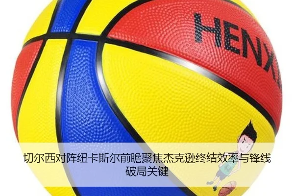 切尔西对阵纽卡斯尔前瞻聚焦杰克逊终结效率与锋线破局关键