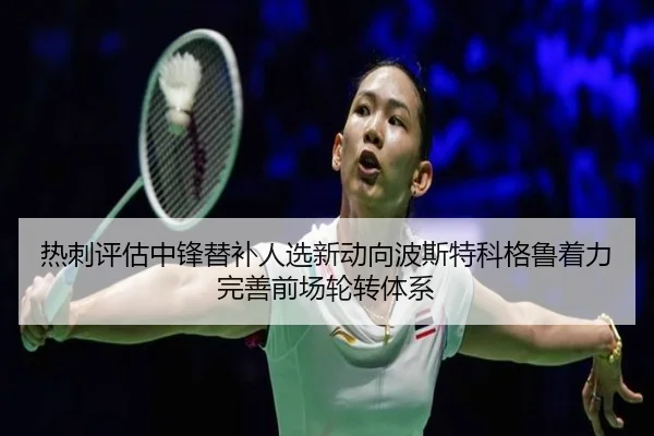 热刺评估中锋替补人选新动向波斯特科格鲁着力完善前场轮转体系