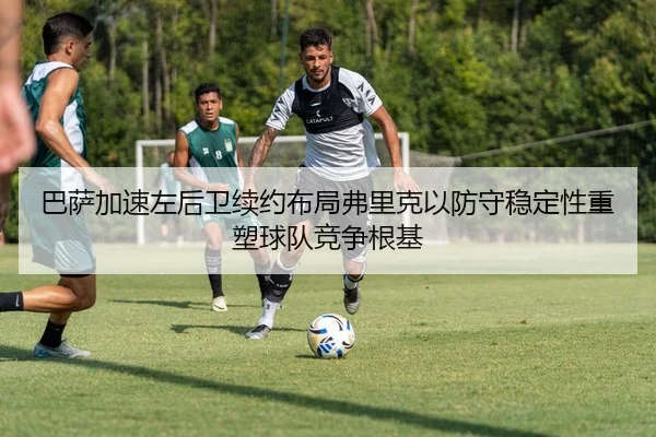 巴萨加速左后卫续约布局弗里克以防守稳定性重塑球队竞争根基